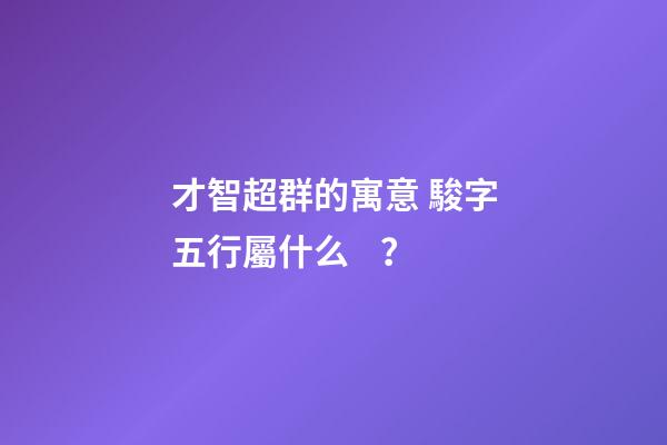 才智超群的寓意 駿字五行屬什么？